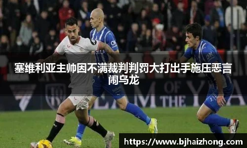 塞维利亚主帅因不满裁判判罚大打出手施压恶言闹乌龙